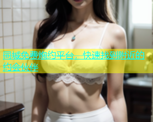 同城免费炮约平台，快速找到附近的约会伙伴