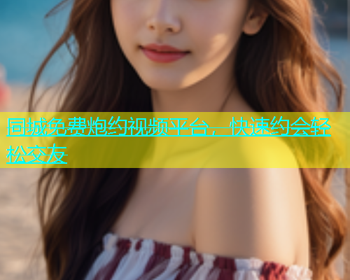 同城免费炮约视频平台，快速约会轻松交友