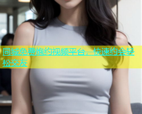 同城免费炮约视频平台，快速约会轻松交友