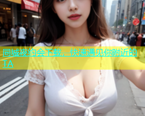 同城夜约会下载，快速遇见你附近的TA