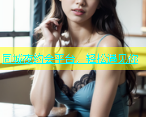 同城夜约会平台，轻松遇见你
