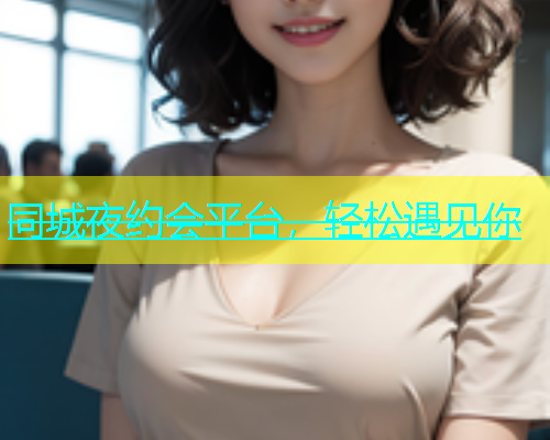 同城夜约会平台，轻松遇见你