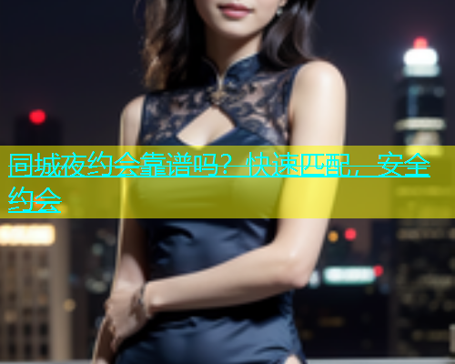 同城夜约会靠谱吗？快速匹配，安全约会