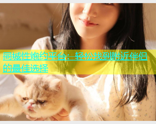 同城性炮约平台：轻松找到附近伴侣的最佳选择