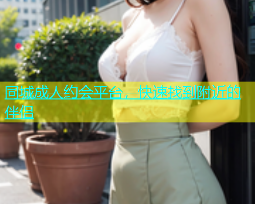 同城成人约会平台，快速找到附近的伴侣