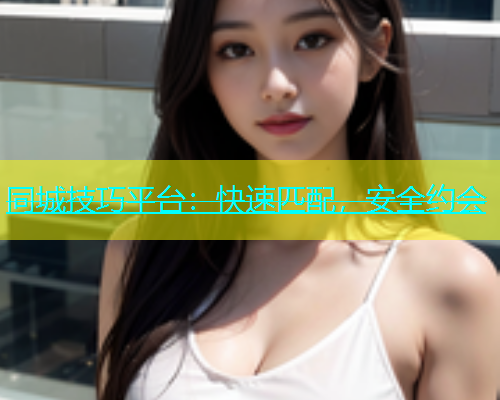 同城技巧平台：快速匹配，安全约会