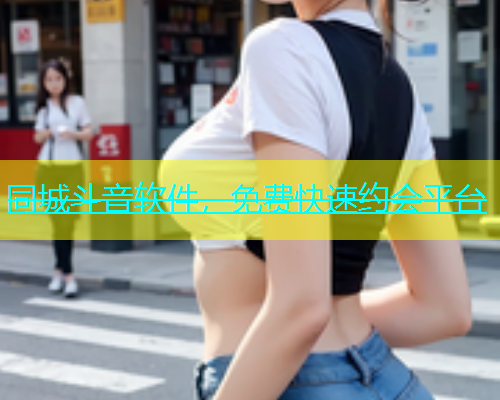 同城斗音软件，免费快速约会平台