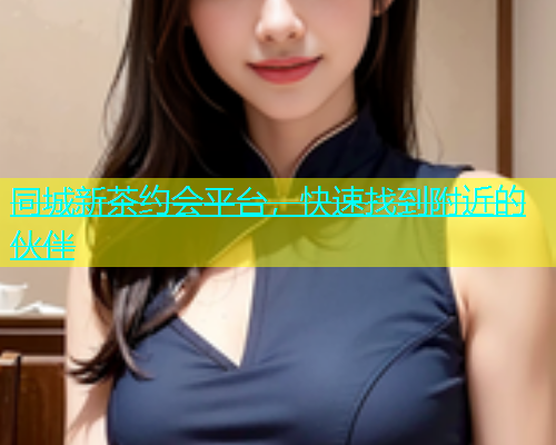 同城新茶约会平台，快速找到附近的伙伴