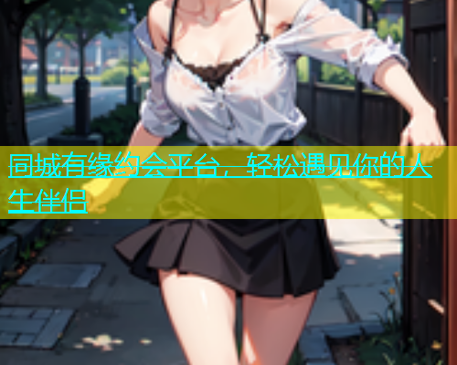 同城有缘约会平台，轻松遇见你的人生伴侣