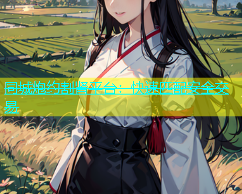 同城炮约割肾平台：快速匹配安全交易