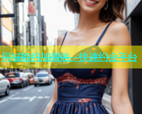 同城炮约加微信，快速约会平台