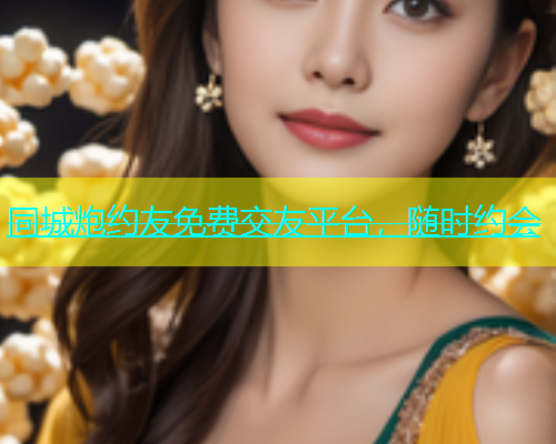 同城炮约友免费交友平台，随时约会