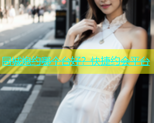 同城炮约哪个台好？快捷约会平台