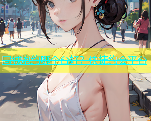 同城炮约哪个台好？快捷约会平台