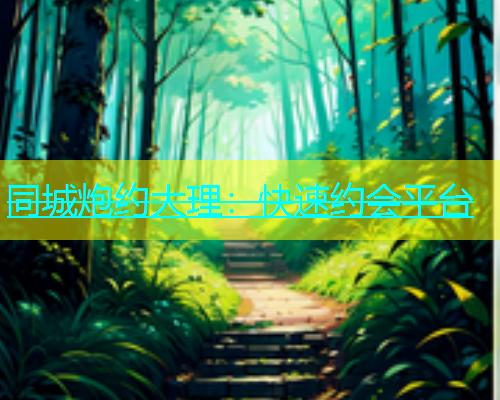 同城炮约大理：快速约会平台