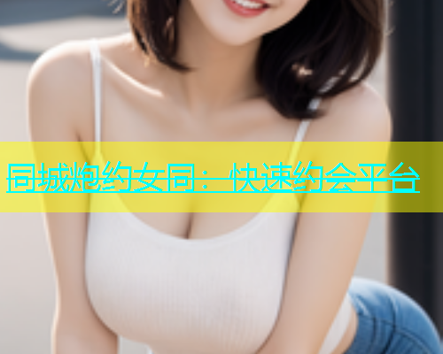 同城炮约女同：快速约会平台