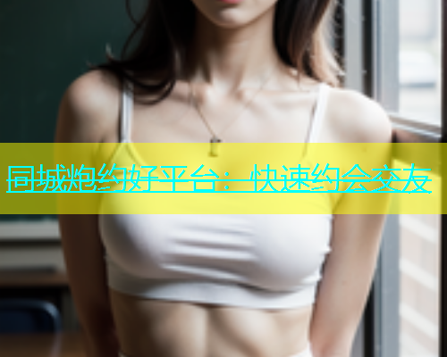 同城炮约好平台：快速约会交友