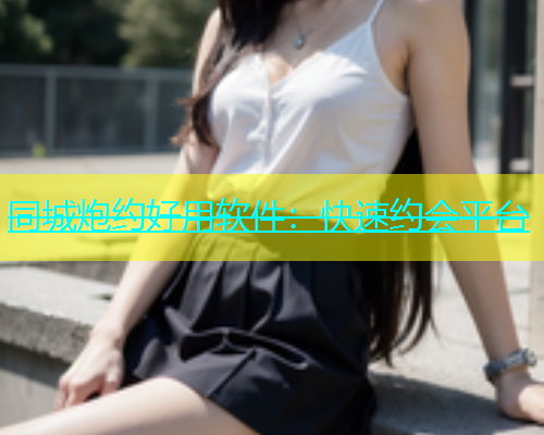 同城炮约好用软件：快速约会平台
