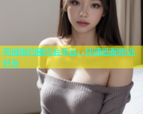 同城炮约爱约会平台，快速匹配附近好友