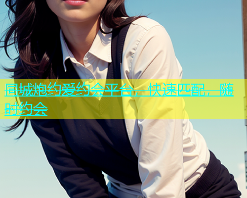 同城炮约爱约会平台，快速匹配，随时约会