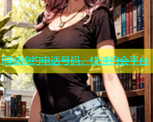 同城炮约电话号码，快速约会平台