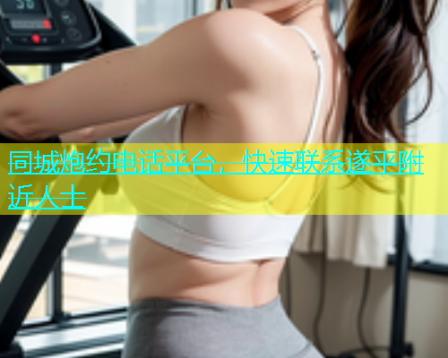 同城炮约电话平台，快速联系遂平附近人士