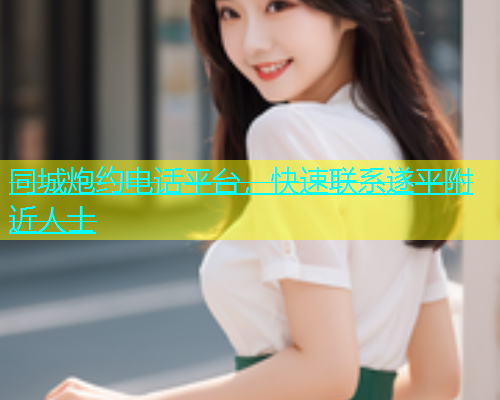 同城炮约电话平台，快速联系遂平附近人士