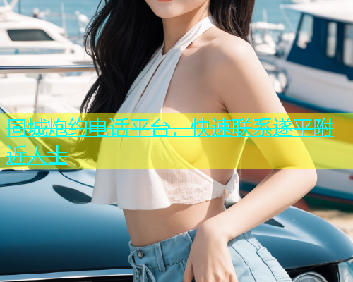 同城炮约电话平台，快速联系遂平附近人士