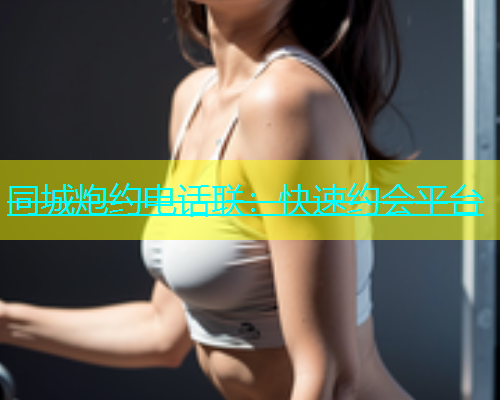 同城炮约电话联：快速约会平台