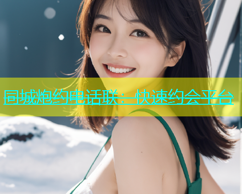 同城炮约电话联：快速约会平台