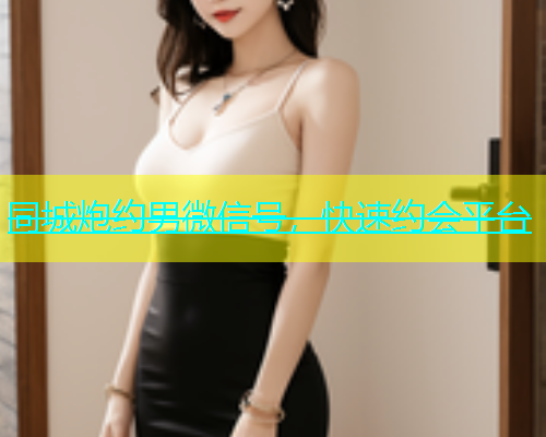同城炮约男微信号，快速约会平台