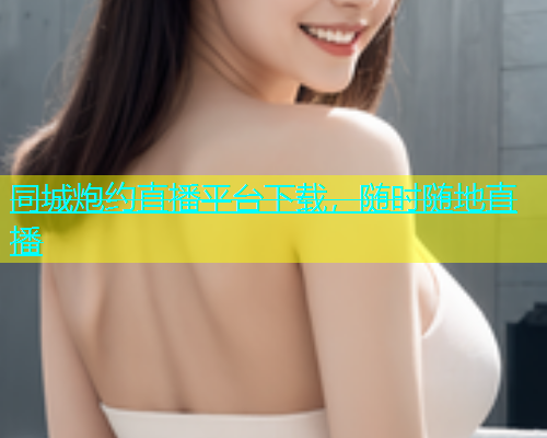 同城炮约直播平台下载，随时随地直播