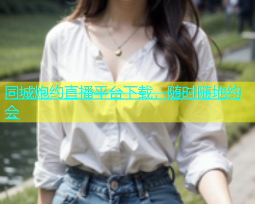 同城炮约直播平台下载，随时随地约会