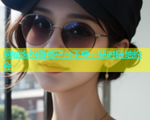 同城炮约直播平台下载，随时随地约会