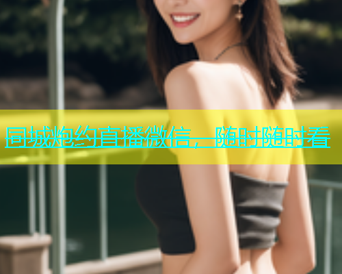 同城炮约直播微信，随时随时看