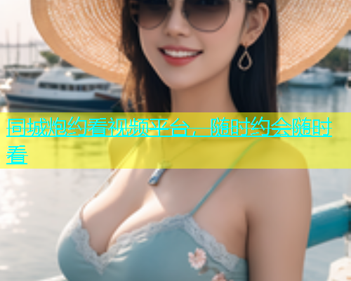 同城炮约看视频平台，随时约会随时看
