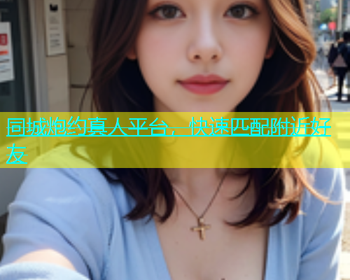 同城炮约真人平台，快速匹配附近好友