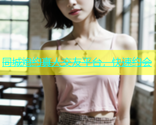 同城炮约真人交友平台，快速约会