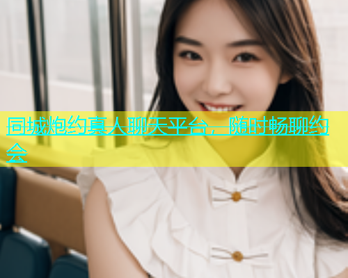 同城炮约真人聊天平台，随时畅聊约会