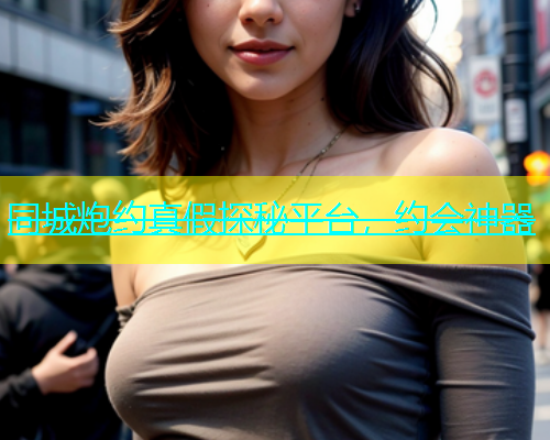 同城炮约真假探秘平台，约会神器
