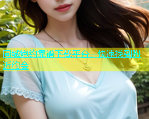 同城炮约靠谱下载平台，快速找到附近约会