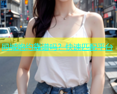 同城炮约靠谱吗？快速匹配平台