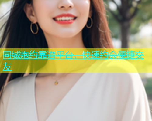 同城炮约靠谱平台，快速约会便捷交友