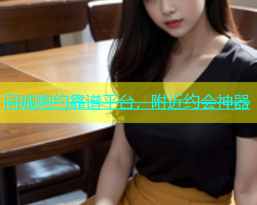 同城炮约靠谱平台，附近约会神器