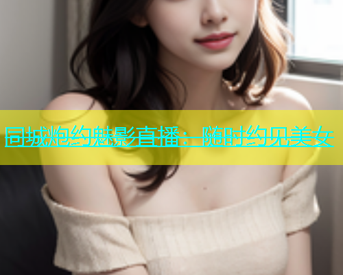同城炮约魅影直播：随时约见美女