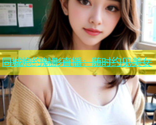 同城炮约魅影直播：随时约见美女