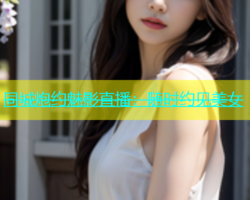同城炮约魅影直播：随时约见美女