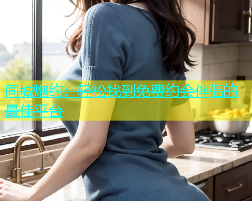 同城炮约：轻松找到免费约会伴侣的最佳平台