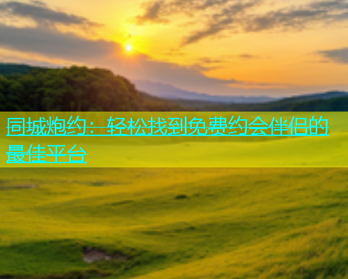 同城炮约：轻松找到免费约会伴侣的最佳平台