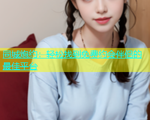 同城炮约：轻松找到免费约会伴侣的最佳平台